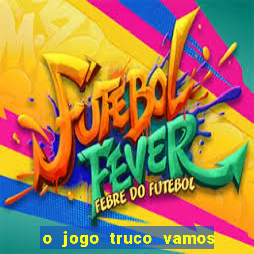 o jogo truco vamos paga mesmo